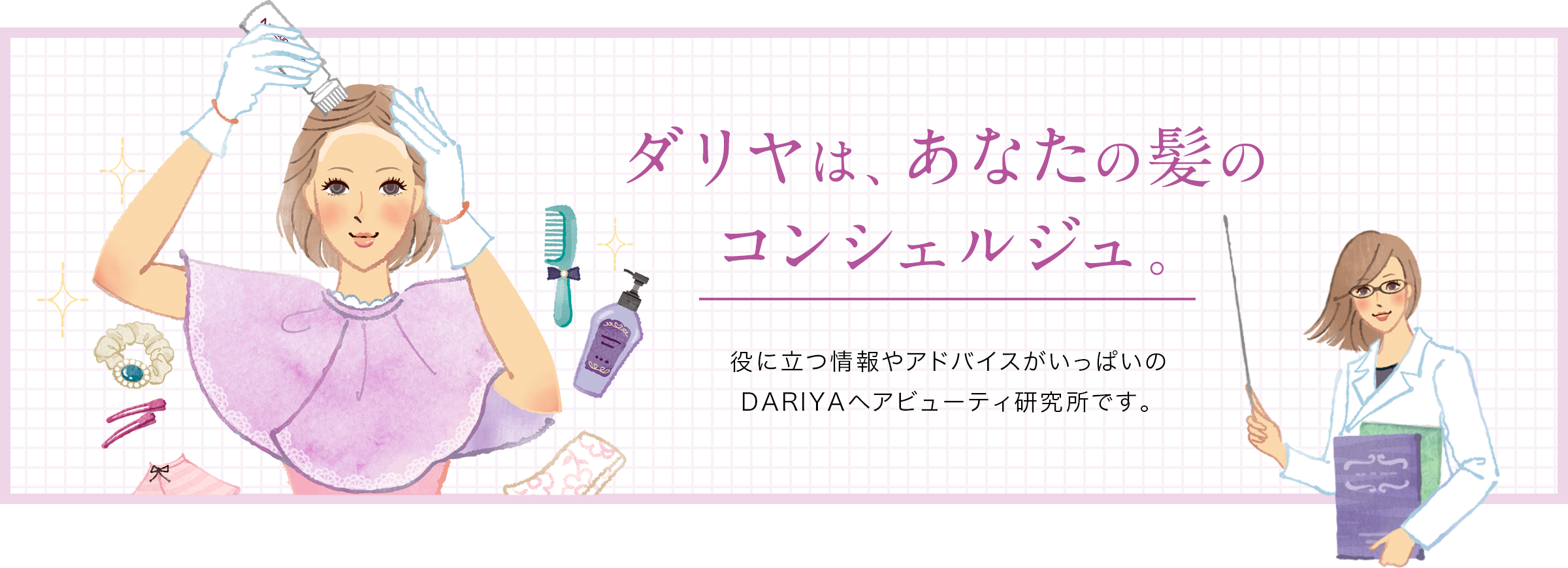 ダリヤは、あなたの髪のコンシェルジュ。役に立つ情報やアドバイスがいっぱいのDARIYAヘアビューティ研究所です。