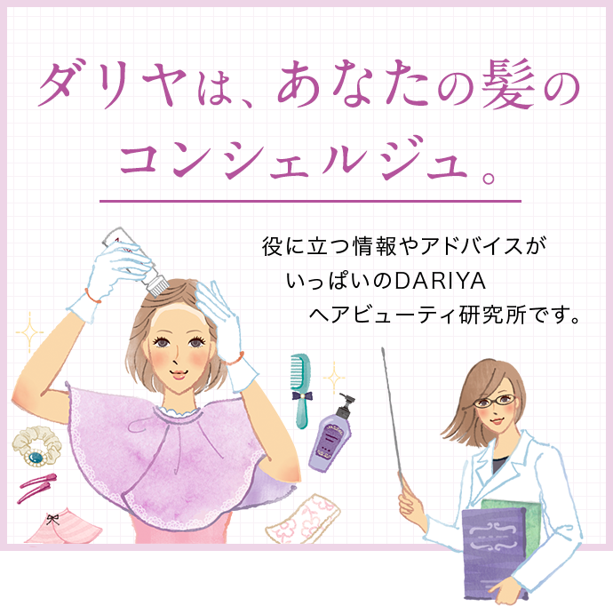 ダリヤは、あなたの髪のコンシェルジュ。役に立つ情報やアドバイスがいっぱいのDARIYAヘアビューティ研究所です。