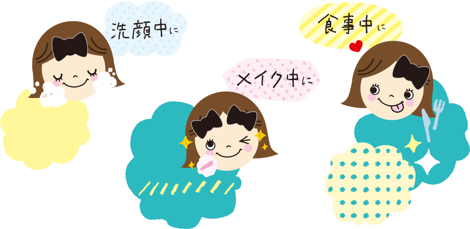 洗顔中に、メイク中に、食事中に